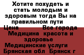 Хотите похудеть и стать молодым и здоровым,тогда Вы на правильном пути! › Цена ­ 1 000 - Все города Медицина, красота и здоровье » Медицинские услуги   . Брянская обл.,Брянск г.